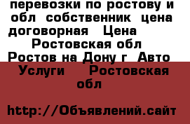 перевозки по ростову и обл. собственник. цена договорная › Цена ­ 400 - Ростовская обл., Ростов-на-Дону г. Авто » Услуги   . Ростовская обл.